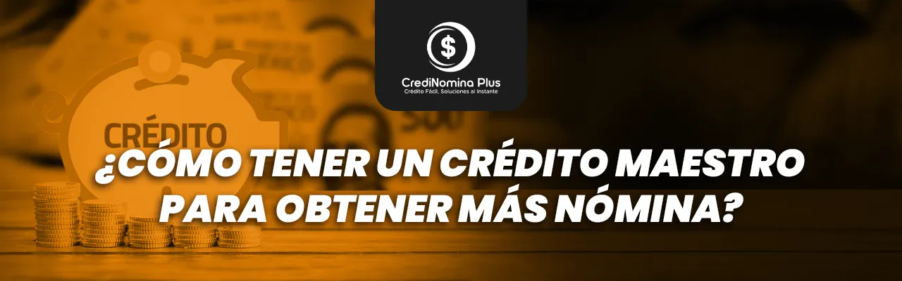 Consejos financieros sobre cómo volverte un Crédito Maestro para obtener Más Nómina mediante préstamos seguros.